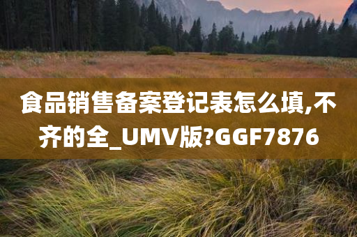 食品销售备案登记表怎么填,不齐的全_UMV版?GGF7876