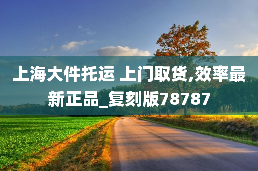 上海大件托运 上门取货,效率最新正品_复刻版78787