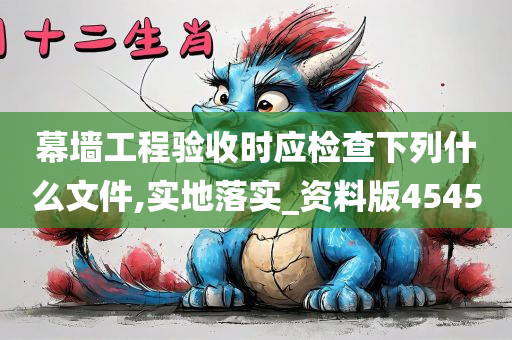 幕墙工程验收时应检查下列什么文件,实地落实_资料版4545