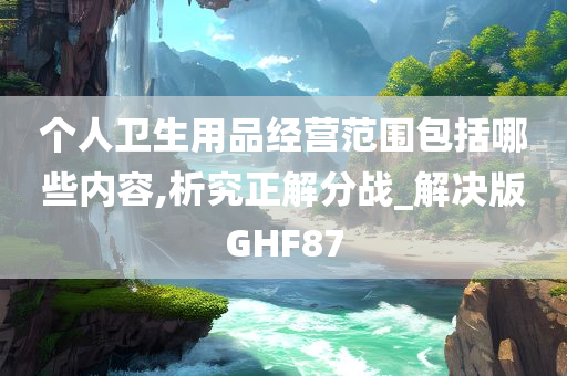 个人卫生用品经营范围包括哪些内容,析究正解分战_解决版GHF87