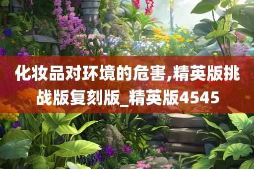 化妆品对环境的危害,精英版挑战版复刻版_精英版4545