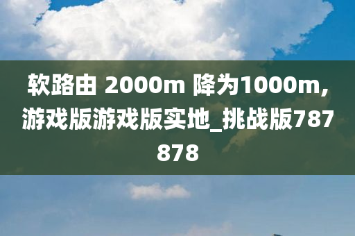 软路由 2000m 降为1000m,游戏版游戏版实地_挑战版787878