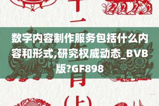 数字内容制作服务包括什么内容和形式,研究权威动态_BVB版?GF898