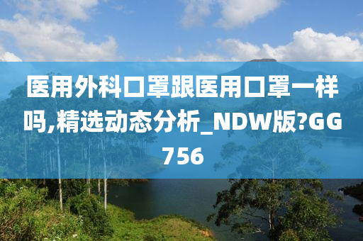 医用外科口罩跟医用口罩一样吗,精选动态分析_NDW版?GG756