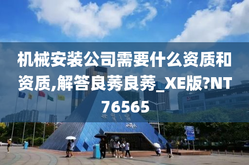 机械安装公司需要什么资质和资质,解答良莠良莠_XE版?NT76565