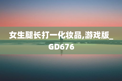 女生腿长打一化妆品,游戏版_GD676