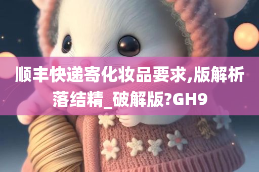 顺丰快递寄化妆品要求,版解析落结精_破解版?GH9