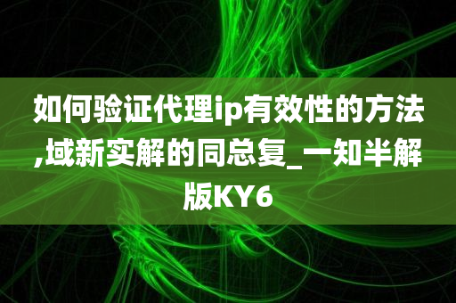 如何验证代理ip有效性的方法,域新实解的同总复_一知半解版KY6