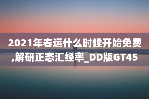 2021年春运什么时候开始免费,解研正态汇经率_DD版GT45