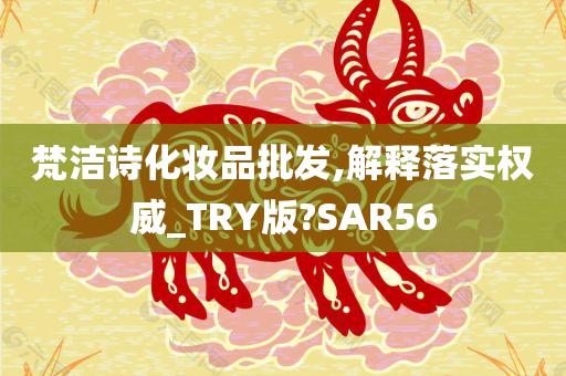 梵洁诗化妆品批发,解释落实权威_TRY版?SAR56