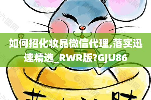 如何招化妆品微信代理,落实迅速精选_RWR版?GJU86