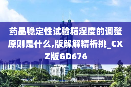 药品稳定性试验箱湿度的调整原则是什么,版解解精析挑_CXZ版GD676