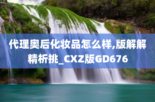 代理奥后化妆品怎么样,版解解精析挑_CXZ版GD676