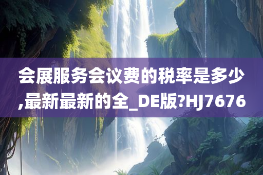 会展服务会议费的税率是多少,最新最新的全_DE版?HJ7676