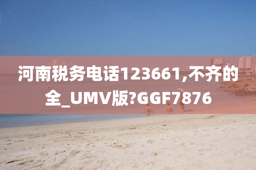 河南税务电话123661,不齐的全_UMV版?GGF7876