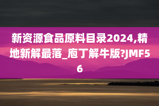 新资源食品原料目录2024,精地新解最落_庖丁解牛版?JMF56