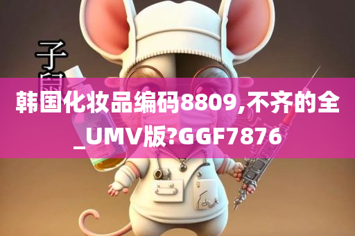 韩国化妆品编码8809,不齐的全_UMV版?GGF7876