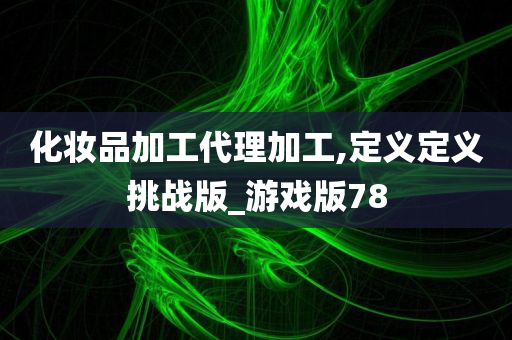 化妆品加工代理加工,定义定义挑战版_游戏版78