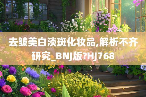 去皱美白淡斑化妆品,解析不齐研究_BNJ版?HJ768