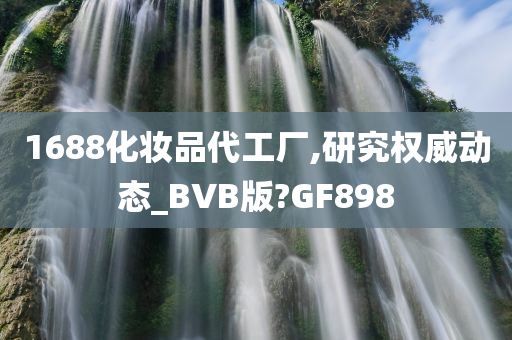 1688化妆品代工厂,研究权威动态_BVB版?GF898