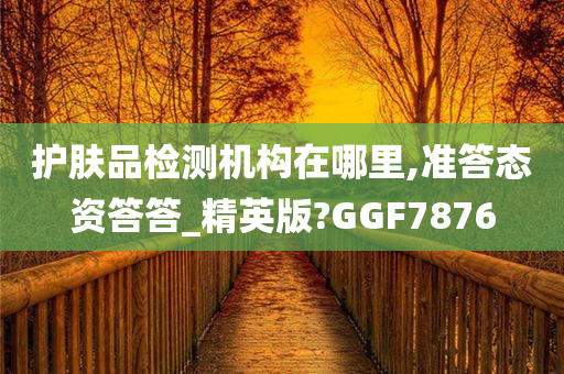 护肤品检测机构在哪里,准答态资答答_精英版?GGF7876