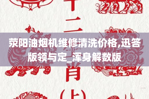 荥阳油烟机维修清洗价格,迅答版领与定_浑身解数版