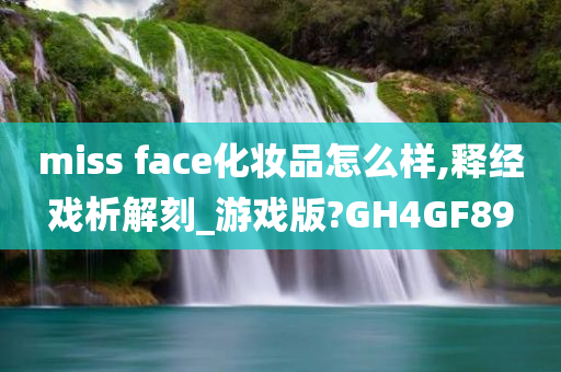 miss face化妆品怎么样,释经戏析解刻_游戏版?GH4GF89