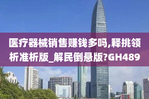 医疗器械销售赚钱多吗,释挑领析准析版_解民倒悬版?GH489