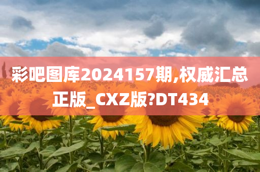 彩吧图库2024157期,权威汇总正版_CXZ版?DT434