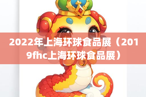 2022年上海环球食品展（2019fhc上海环球食品展）