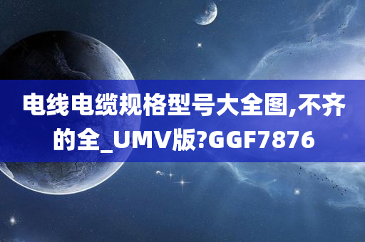 电线电缆规格型号大全图,不齐的全_UMV版?GGF7876