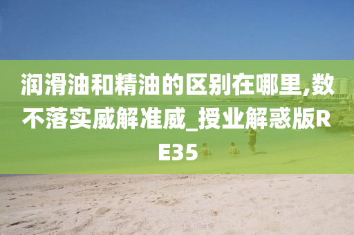 润滑油和精油的区别在哪里,数不落实威解准威_授业解惑版RE35