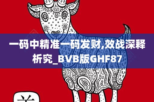 一码中精准一码发财,效战深释析究_BVB版GHF87