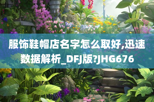 服饰鞋帽店名字怎么取好,迅速数据解析_DFJ版?JHG676