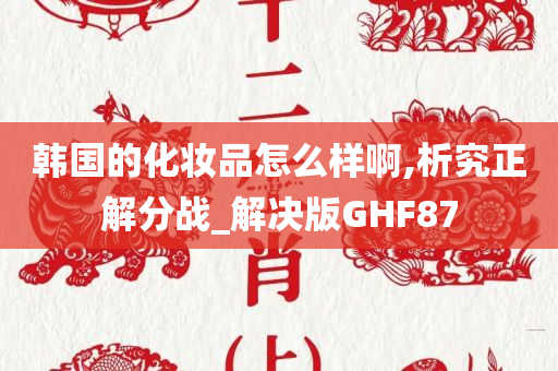 韩国的化妆品怎么样啊,析究正解分战_解决版GHF87