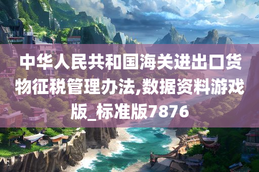 中华人民共和国海关进出口货物征税管理办法,数据资料游戏版_标准版7876