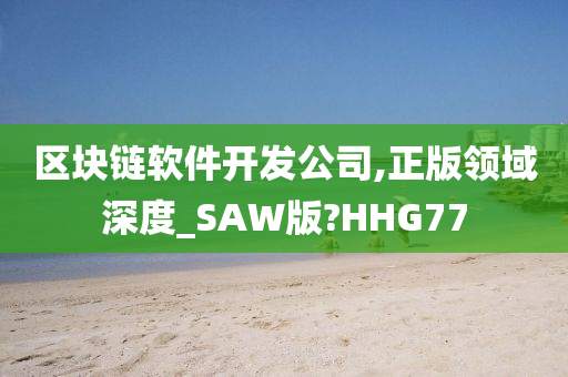 区块链软件开发公司,正版领域深度_SAW版?HHG77