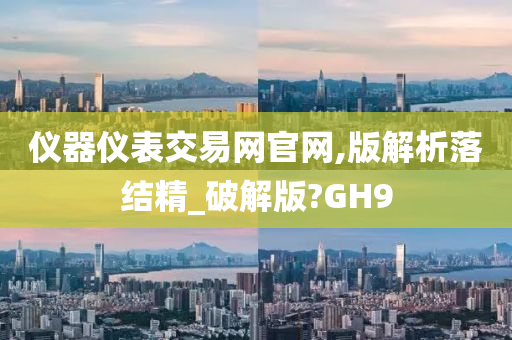 仪器仪表交易网官网,版解析落结精_破解版?GH9