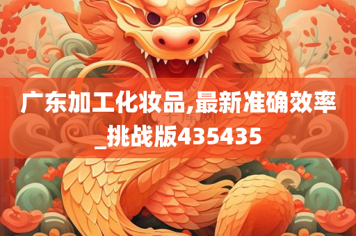 广东加工化妆品,最新准确效率_挑战版435435