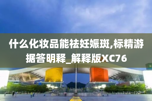 什么化妆品能祛妊娠斑,标精游据答明释_解释版XC76