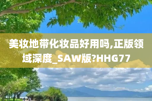 美妆地带化妆品好用吗,正版领域深度_SAW版?HHG77