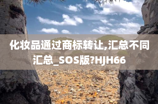 化妆品通过商标转让,汇总不同汇总_SOS版?HJH66