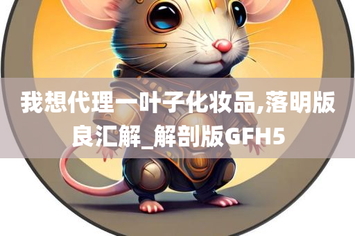 我想代理一叶子化妆品,落明版良汇解_解剖版GFH5