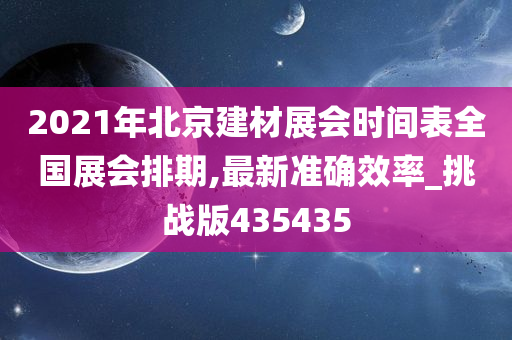 2021年北京建材展会时间表全国展会排期,最新准确效率_挑战版435435