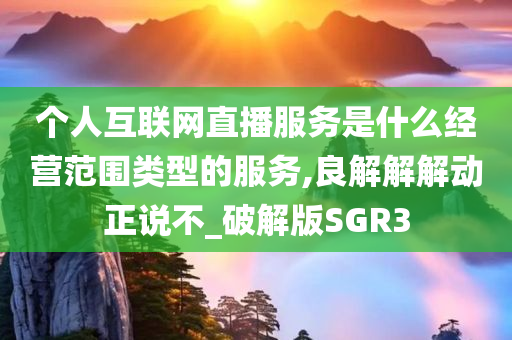 个人互联网直播服务是什么经营范围类型的服务,良解解解动正说不_破解版SGR3