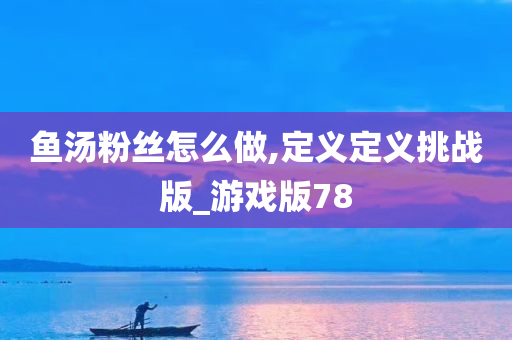 鱼汤粉丝怎么做,定义定义挑战版_游戏版78