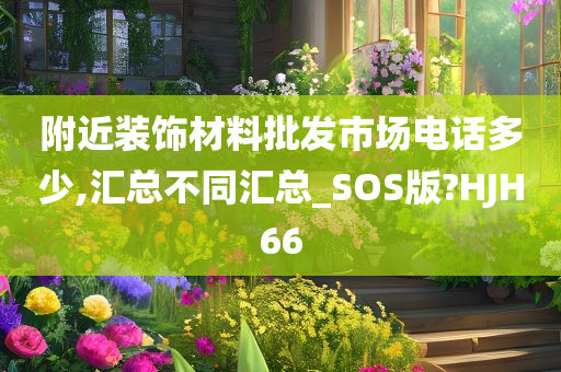 附近装饰材料批发市场电话多少,汇总不同汇总_SOS版?HJH66