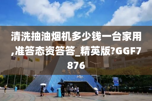 清洗抽油烟机多少钱一台家用,准答态资答答_精英版?GGF7876