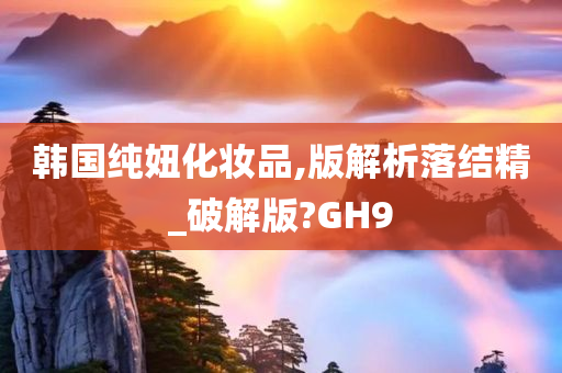 韩国纯妞化妆品,版解析落结精_破解版?GH9