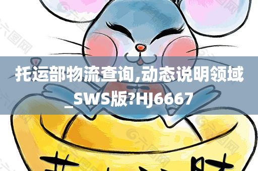 托运部物流查询,动态说明领域_SWS版?HJ6667